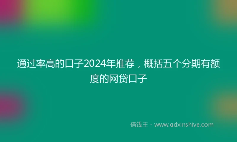 通过率高的口子2024年推荐，概括五个分期有额度的网贷口子