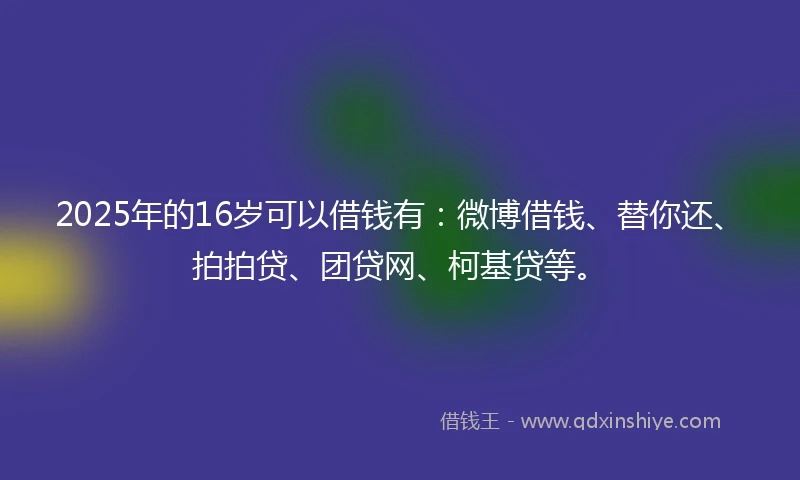 2025年的16岁可以借钱有：微博借钱、替你还、拍拍贷、团贷网、柯基贷等。