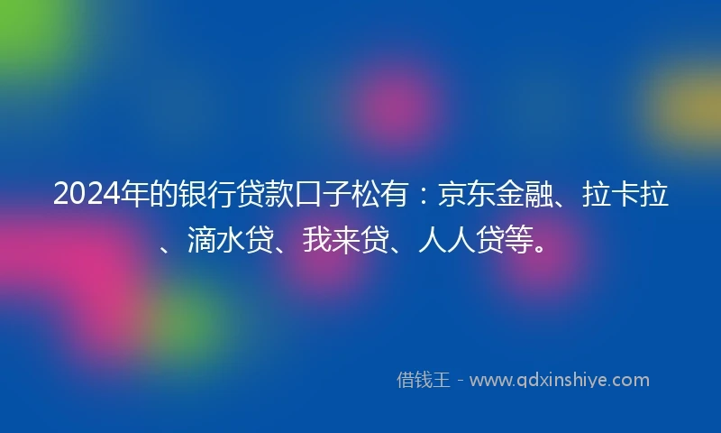 2024年的银行贷款口子松有：京东金融、拉卡拉、滴水贷、我来贷、人人贷等。