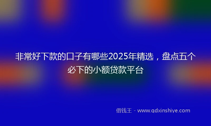非常好下款的口子有哪些2025年精选，盘点五个必下的小额贷款平台