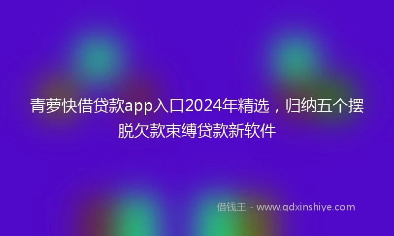 青萝快借贷款app入口2024年精选，归纳五个摆脱欠款束缚贷款新软件