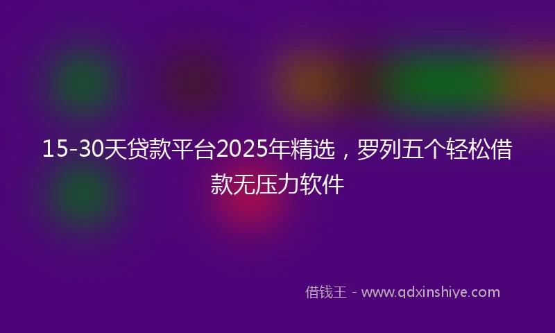 15-30天贷款平台2025年精选，罗列五个轻松借款无压力软件