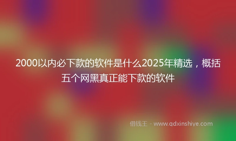 2000以内必下款的软件是什么2025年精选，概括五个网黑真正能下款的软件