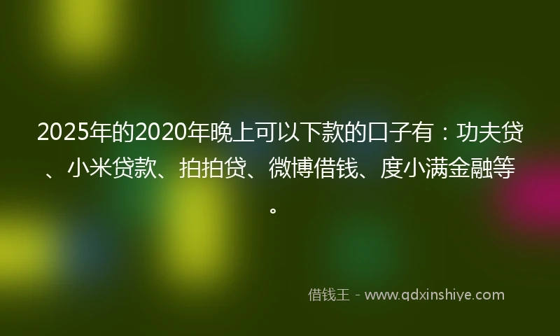2025年的2020年晚上可以下款的口子有：功夫贷、小米贷款、拍拍贷、微博借钱、度小满金融等。