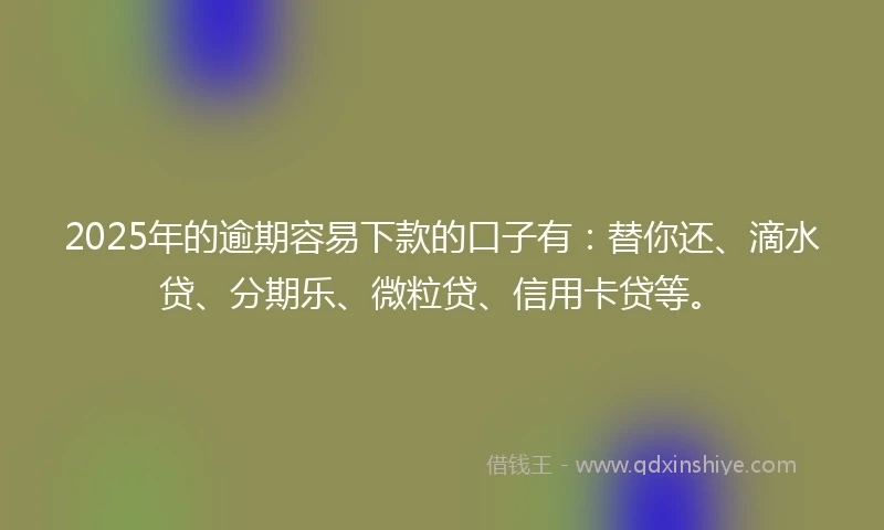 2025年的逾期容易下款的口子有：替你还、滴水贷、分期乐、微粒贷、信用卡贷等。
