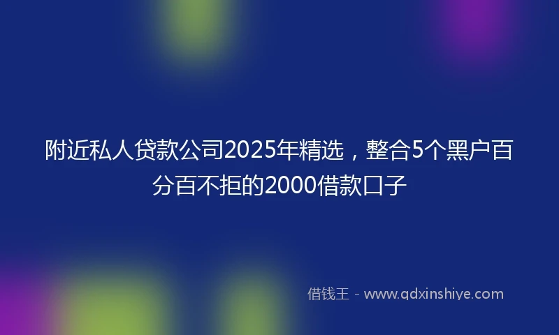 附近私人贷款公司2025年精选，整合5个黑户百分百不拒的2000借款口子