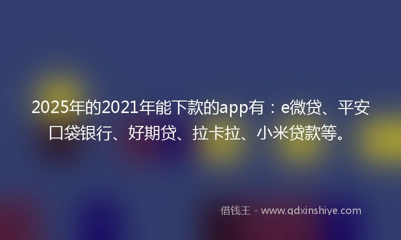 2025年的2021年能下款的app有：e微贷、平安口袋银行、好期贷、拉卡拉、小米贷款等。