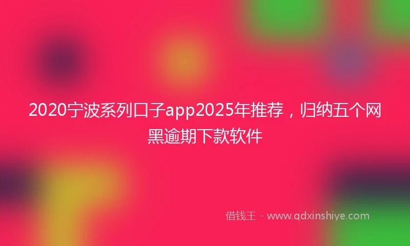 2020宁波系列口子app2025年推荐，归纳五个网黑逾期下款软件
