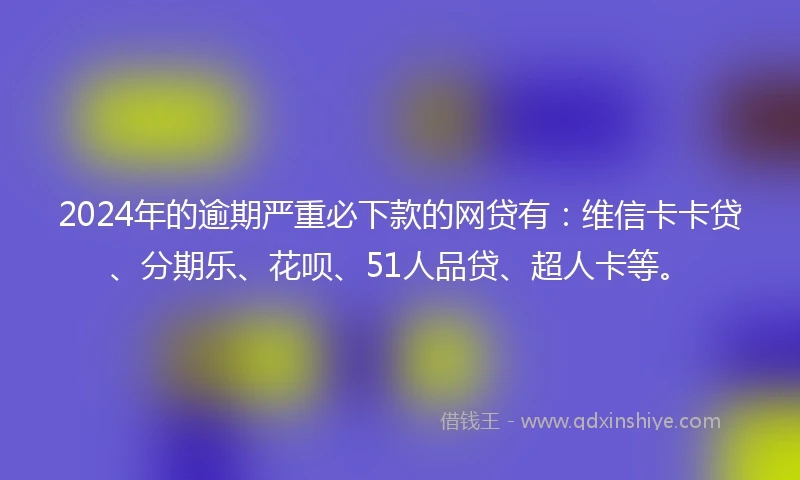2024年的逾期严重必下款的网贷有：维信卡卡贷、分期乐、花呗、51人品贷、超人卡等。