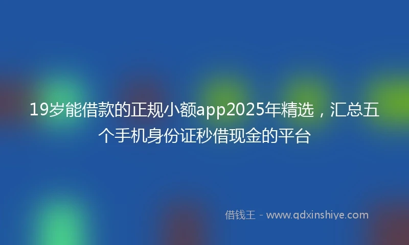 19岁能借款的正规小额app2025年精选，汇总五个手机身份证秒借现金的平台
