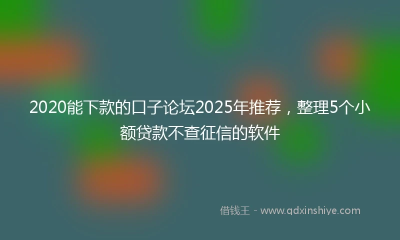 2020能下款的口子论坛2025年推荐，整理5个小额贷款不查征信的软件