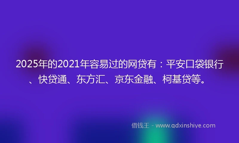 2025年的2021年容易过的网贷有：平安口袋银行、快贷通、东方汇、京东金融、柯基贷等。