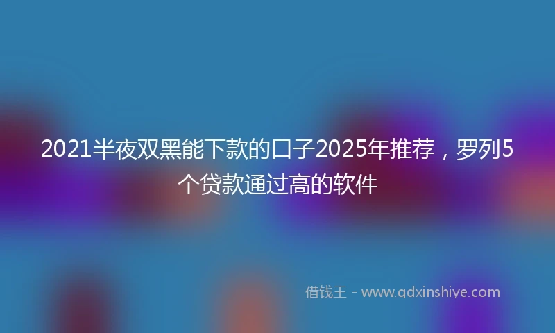 2021半夜双黑能下款的口子2025年推荐，罗列5个贷款通过高的软件