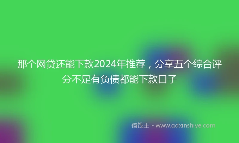 那个网贷还能下款2024年推荐，分享五个综合评分不足有负债都能下款口子