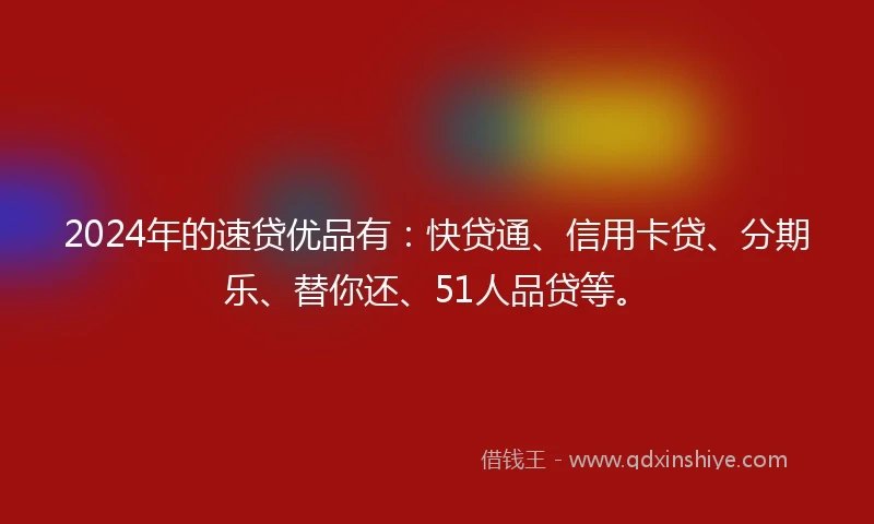 2024年的速贷优品有：快贷通、信用卡贷、分期乐、替你还、51人品贷等。