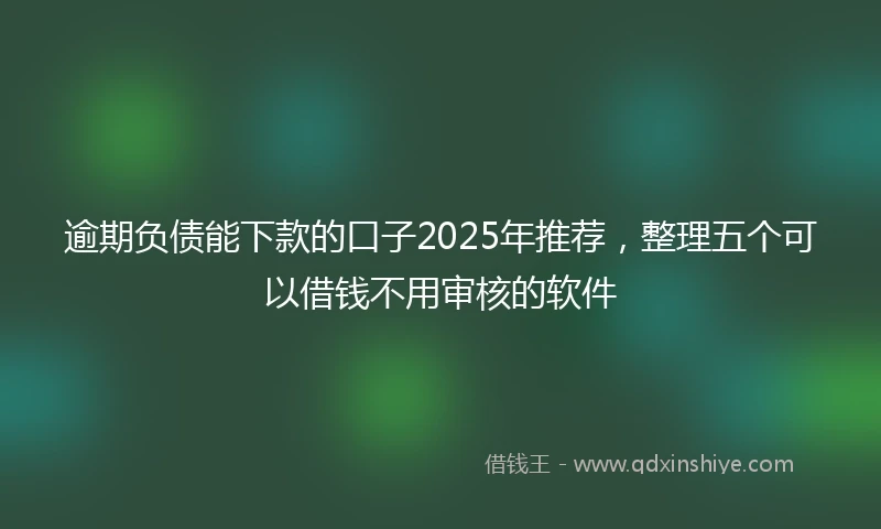 逾期负债能下款的口子2025年推荐，整理五个可以借钱不用审核的软件