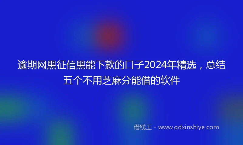 逾期网黑征信黑能下款的口子2024年精选，总结五个不用芝麻分能借的软件