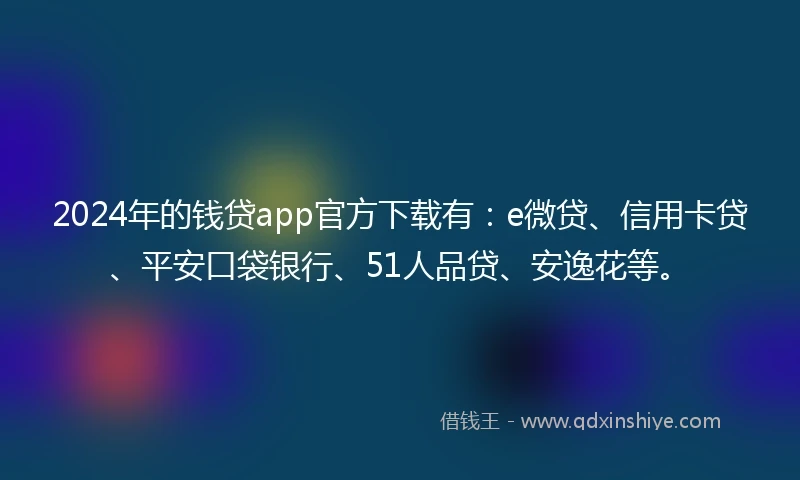 2024年的钱贷app官方下载有：e微贷、信用卡贷、平安口袋银行、51人品贷、安逸花等。