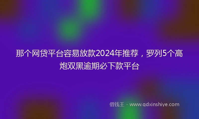 那个网贷平台容易放款2024年推荐，罗列5个高炮双黑逾期必下款平台