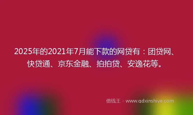 2025年的2021年7月能下款的网贷有：团贷网、快贷通、京东金融、拍拍贷、安逸花等。