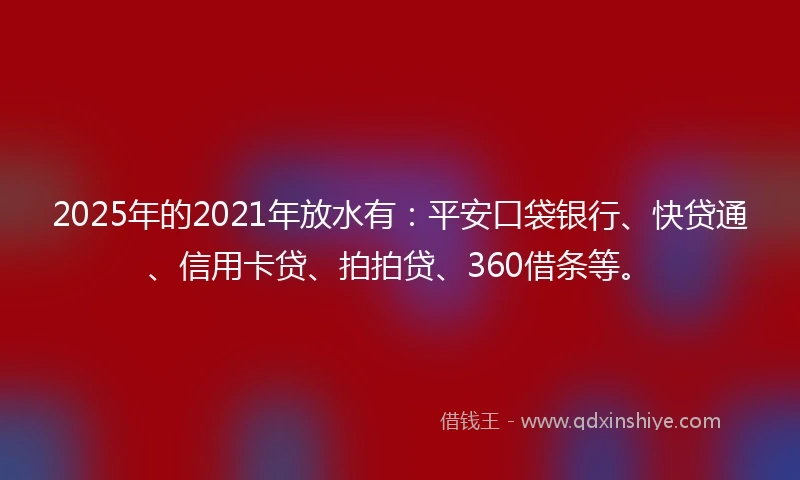 2025年的2021年放水有：平安口袋银行、快贷通、信用卡贷、拍拍贷、360借条等。
