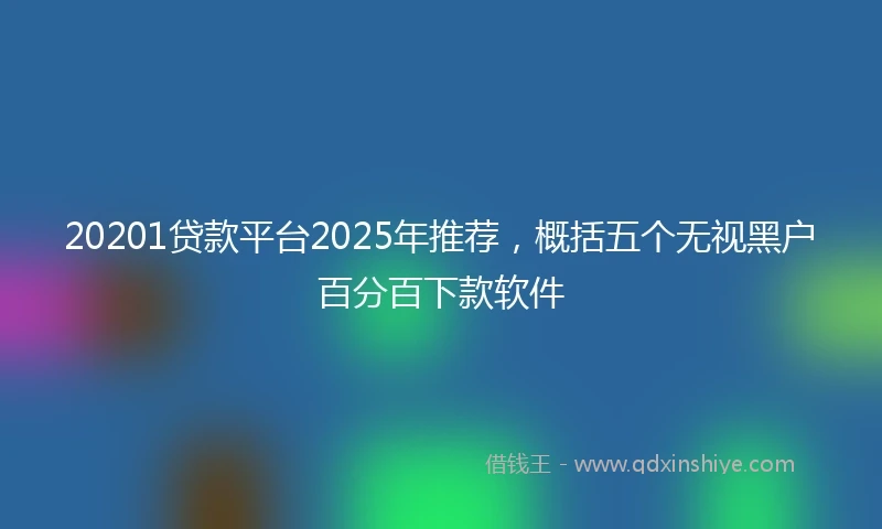 20201贷款平台2025年推荐，概括五个无视黑户百分百下款软件
