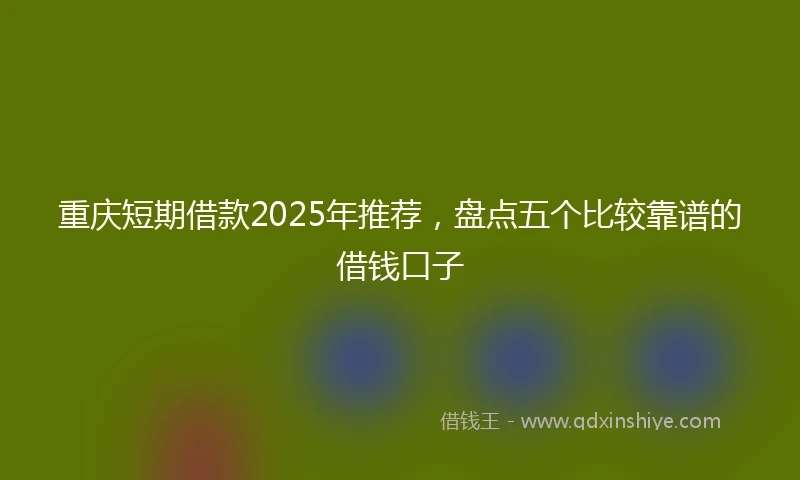 重庆短期借款2025年推荐，盘点五个比较靠谱的借钱口子