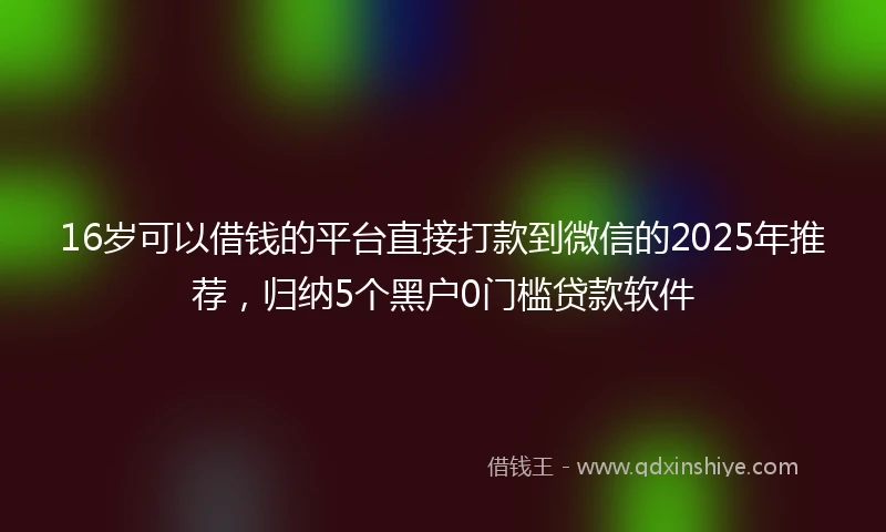 16岁可以借钱的平台直接打款到微信的2025年推荐，归纳5个黑户0门槛贷款软件