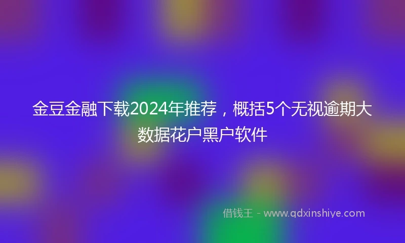 金豆金融下载2024年推荐，概括5个无视逾期大数据花户黑户软件