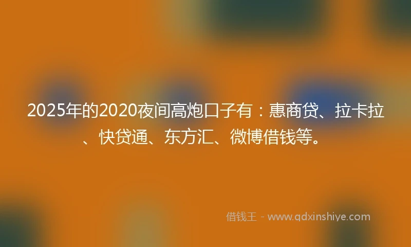 2025年的2020夜间高炮口子有：惠商贷、拉卡拉、快贷通、东方汇、微博借钱等。