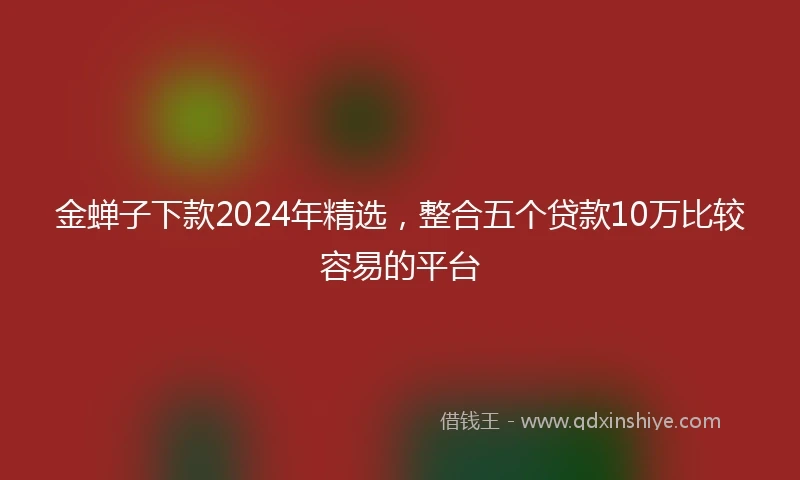 金蝉子下款2024年精选，整合五个贷款10万比较容易的平台