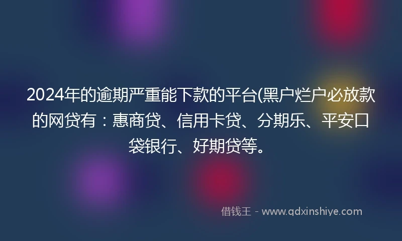 2024年的逾期严重能下款的平台(黑户烂户必放款的网贷有：惠商贷、信用卡贷、分期乐、平安口袋银行、好期贷等。