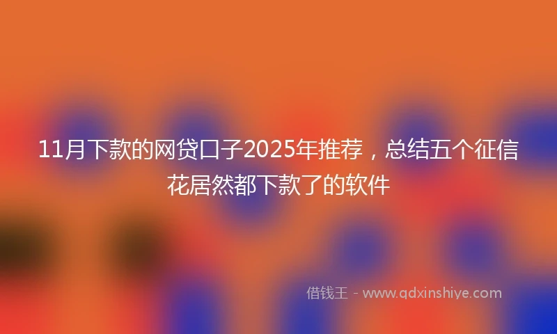 11月下款的网贷口子2025年推荐，总结五个征信花居然都下款了的软件