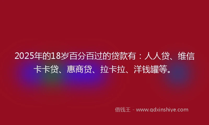 2025年的18岁百分百过的贷款有：人人贷、维信卡卡贷、惠商贷、拉卡拉、洋钱罐等。