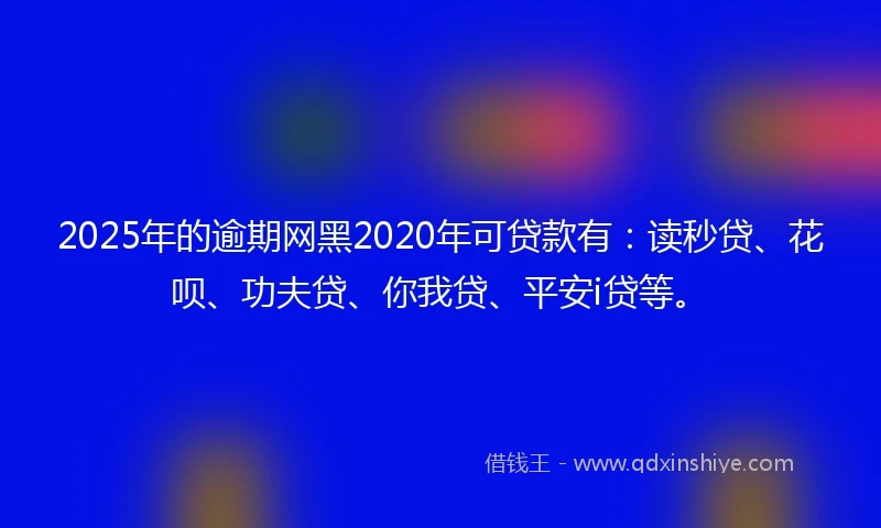 2025年的逾期网黑2020年可贷款有：读秒贷、花呗、功夫贷、你我贷、平安i贷等。