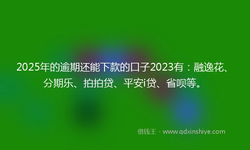 2025年的逾期还能下款的口子2023有：融逸花、分期乐、拍拍贷、平安i贷、省呗等。
