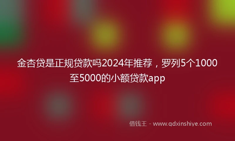金杏贷是正规贷款吗2024年推荐，罗列5个1000至5000的小额贷款app