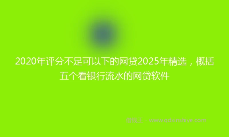 2020年评分不足可以下的网贷2025年精选，概括五个看银行流水的网贷软件