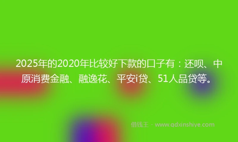 2025年的2020年比较好下款的口子有：还呗、中原消费金融、融逸花、平安i贷、51人品贷等。