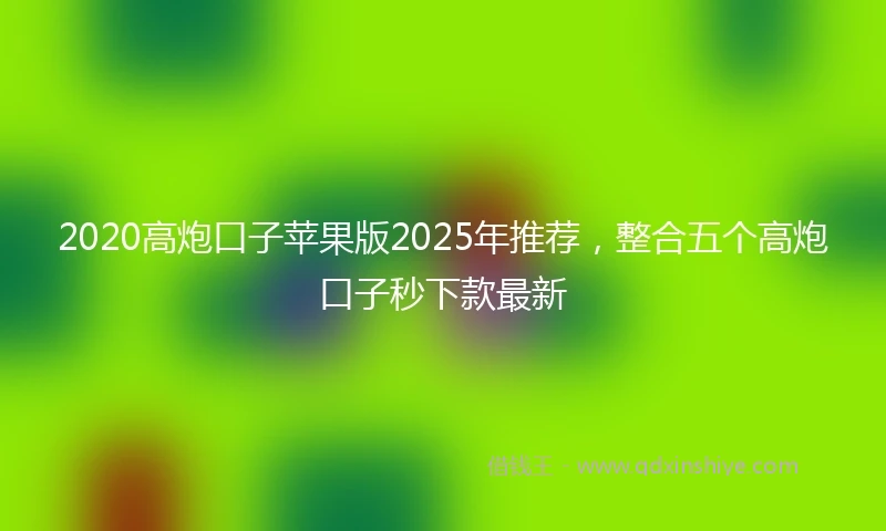 2020高炮口子苹果版2025年推荐，整合五个高炮口子秒下款最新