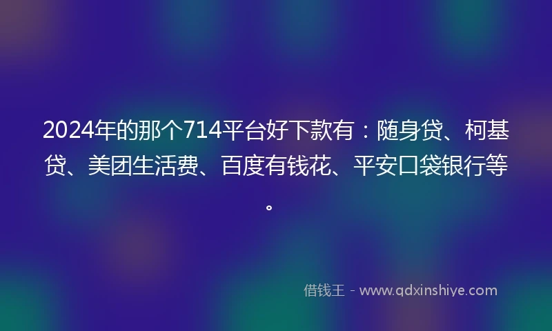 2024年的那个714平台好下款有：随身贷、柯基贷、美团生活费、百度有钱花、平安口袋银行等。