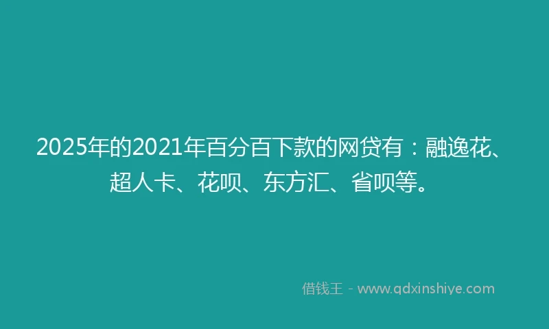 2025年的2021年百分百下款的网贷有：融逸花、超人卡、花呗、东方汇、省呗等。