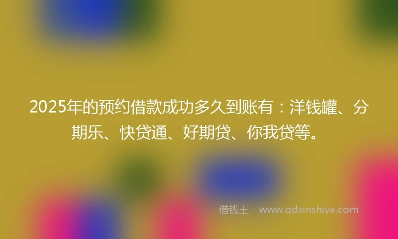 2025年的预约借款成功多久到账有：洋钱罐、分期乐、快贷通、好期贷、你我贷等。