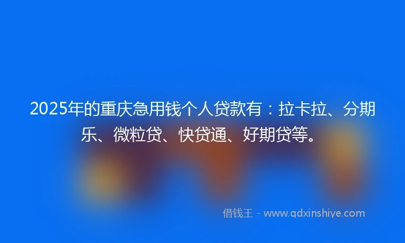2025年的重庆急用钱个人贷款有：拉卡拉、分期乐、微粒贷、快贷通、好期贷等。