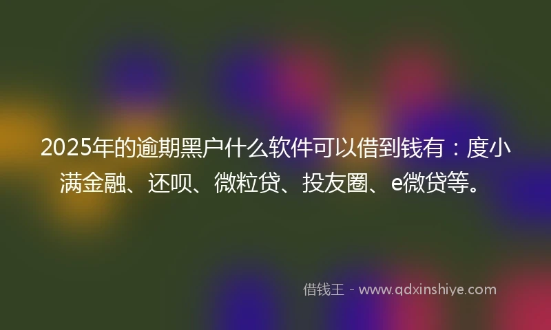 2025年的逾期黑户什么软件可以借到钱有：度小满金融、还呗、微粒贷、投友圈、e微贷等。