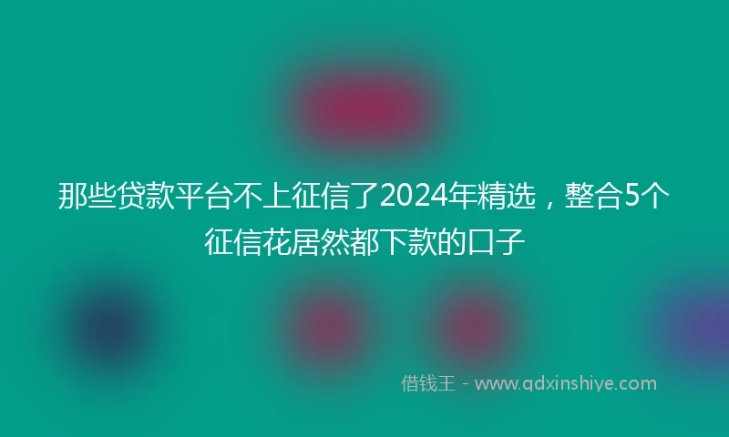 那些贷款平台不上征信了2024年精选，整合5个征信花居然都下款的口子