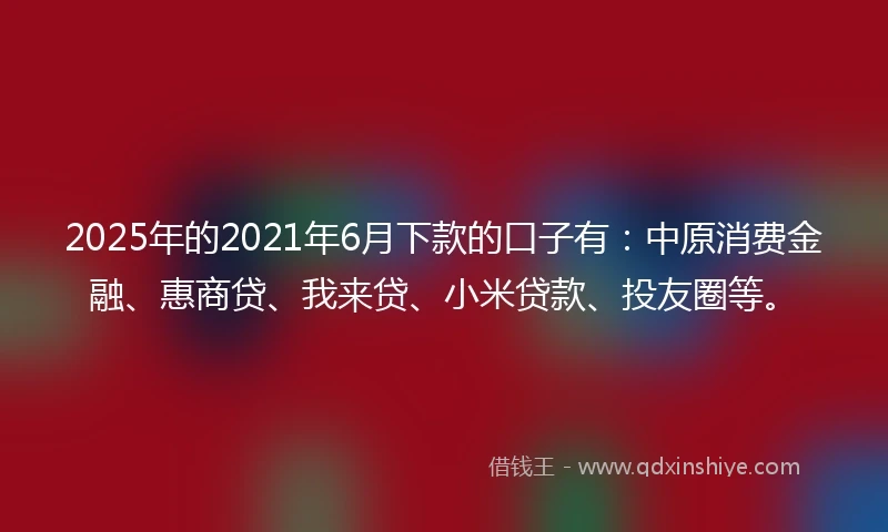 2025年的2021年6月下款的口子有：中原消费金融、惠商贷、我来贷、小米贷款、投友圈等。