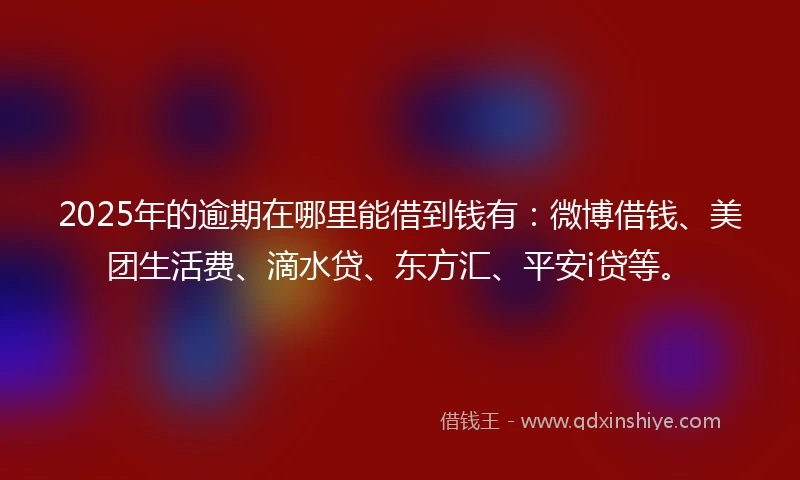 2025年的逾期在哪里能借到钱有：微博借钱、美团生活费、滴水贷、东方汇、平安i贷等。