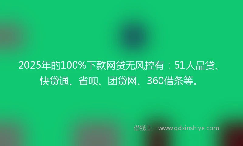 2025年的100%下款网贷无风控有：51人品贷、快贷通、省呗、团贷网、360借条等。
