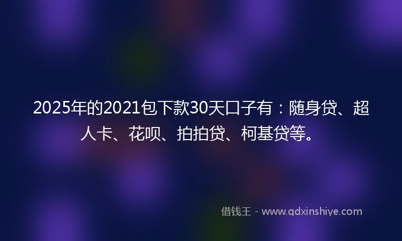 2025年的2021包下款30天口子有：随身贷、超人卡、花呗、拍拍贷、柯基贷等。